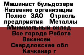 Машинист бульдозера › Название организации ­ Полюс, ЗАО › Отрасль предприятия ­ Металлы › Минимальный оклад ­ 1 - Все города Работа » Вакансии   . Свердловская обл.,Качканар г.